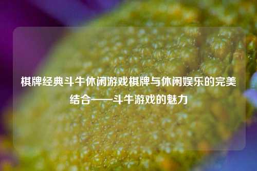 棋牌经典斗牛休闲游戏棋牌与休闲娱乐的完美结合——斗牛游戏的魅力