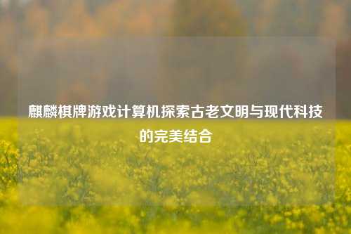 麒麟棋牌游戏计算机探索古老文明与现代科技的完美结合