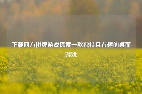 下载四方棋牌游戏探索一款独特且有趣的桌面游戏
