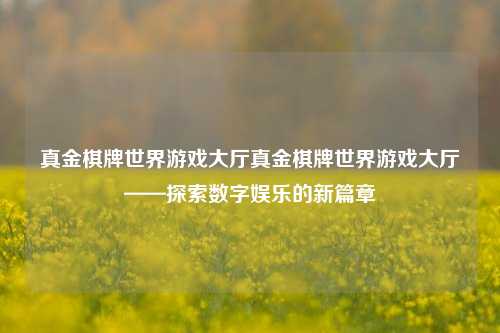 真金棋牌世界游戏大厅真金棋牌世界游戏大厅——探索数字娱乐的新篇章