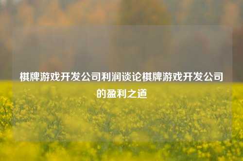 棋牌游戏开发公司利润谈论棋牌游戏开发公司的盈利之道