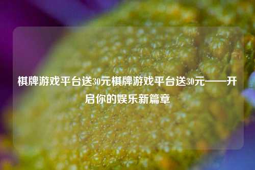 棋牌游戏平台送30元棋牌游戏平台送30元——开启你的娱乐新篇章
