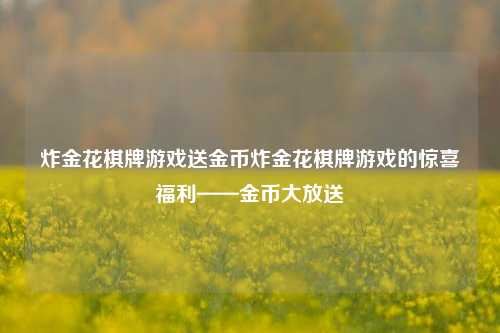 炸金花棋牌游戏送金币炸金花棋牌游戏的惊喜福利——金币大放送