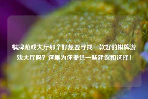 棋牌游戏大厅那个好想要寻找一款好的棋牌游戏大厅吗？这里为你提供一些建议和选择！