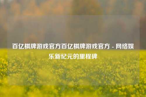 百亿棋牌游戏官方百亿棋牌游戏官方 - 网络娱乐新纪元的里程碑