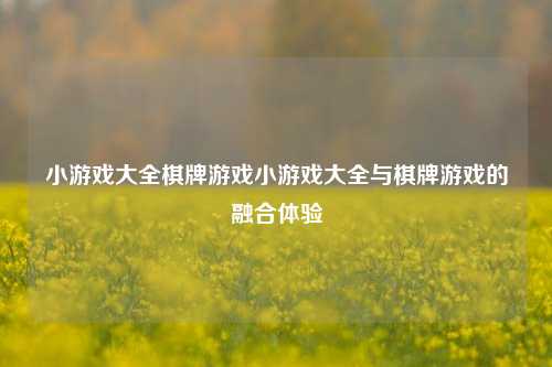 小游戏大全棋牌游戏小游戏大全与棋牌游戏的融合体验
