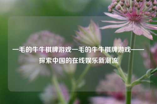 一毛的牛牛棋牌游戏一毛的牛牛棋牌游戏——探索中国的在线娱乐新潮流