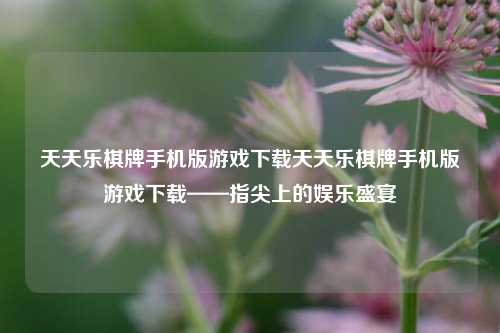 天天乐棋牌手机版游戏下载天天乐棋牌手机版游戏下载——指尖上的娱乐盛宴
