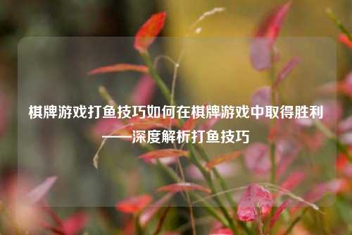 棋牌游戏打鱼技巧如何在棋牌游戏中取得胜利——深度解析打鱼技巧