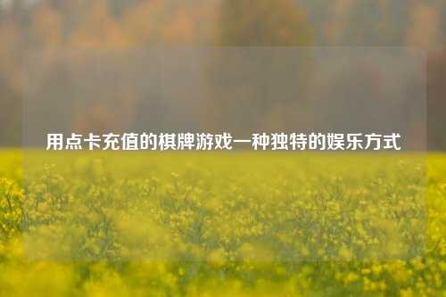 用点卡充值的棋牌游戏一种独特的娱乐方式