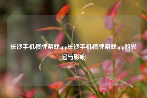 长沙手机棋牌游戏app长沙手机棋牌游戏app的兴起与影响