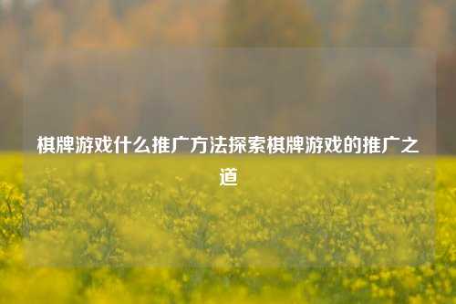 棋牌游戏什么推广方法探索棋牌游戏的推广之道