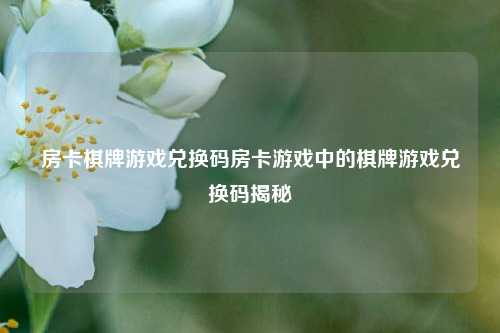 房卡棋牌游戏兑换码房卡游戏中的棋牌游戏兑换码揭秘