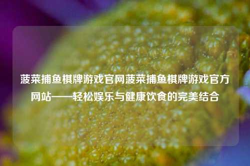菠菜捕鱼棋牌游戏官网菠菜捕鱼棋牌游戏官方网站——轻松娱乐与健康饮食的完美结合
