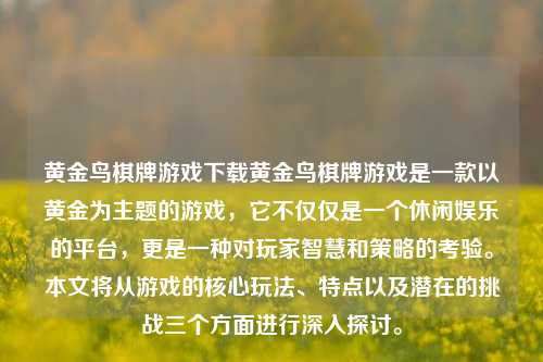 黄金鸟棋牌游戏下载黄金鸟棋牌游戏是一款以黄金为主题的游戏，它不仅仅是一个休闲娱乐的平台，更是一种对玩家智慧和策略的考验。本文将从游戏的核心玩法、特点以及潜在的挑战三个方面进行深入探讨。