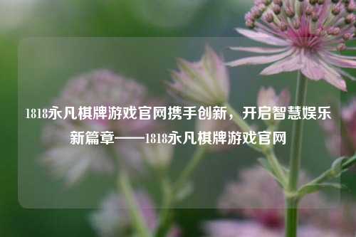 1818永凡棋牌游戏官网携手创新，开启智慧娱乐新篇章——1818永凡棋牌游戏官网