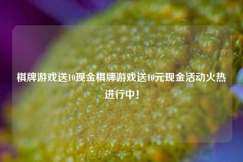 棋牌游戏送10现金棋牌游戏送10元现金活动火热进行中！