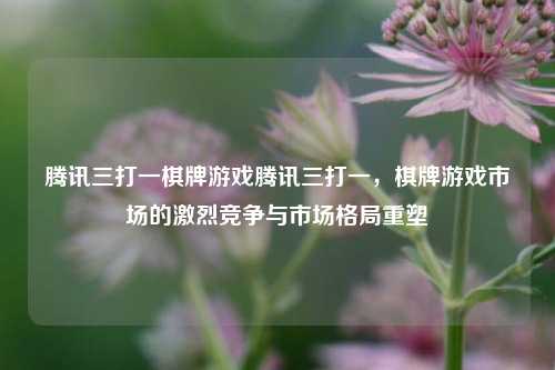 腾讯三打一棋牌游戏腾讯三打一，棋牌游戏市场的激烈竞争与市场格局重塑