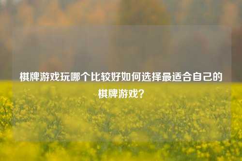棋牌游戏玩哪个比较好如何选择最适合自己的棋牌游戏？