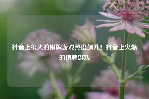 抖音上很火的棋牌游戏热度飙升！抖音上火爆的棋牌游戏