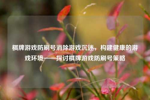 棋牌游戏防刷号消除游戏沉迷，构建健康的游戏环境——探讨棋牌游戏防刷号策略