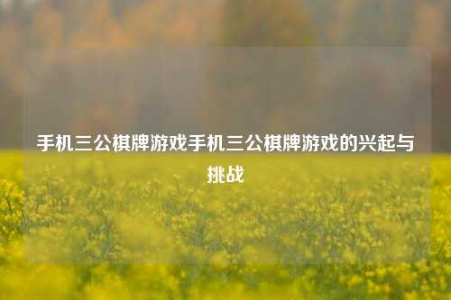 手机三公棋牌游戏手机三公棋牌游戏的兴起与挑战