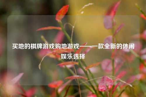 买地的棋牌游戏购地游戏——一款全新的休闲娱乐选择