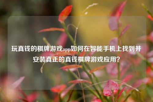 玩真钱的棋牌游戏app如何在智能手机上找到并安装真正的真钱棋牌游戏应用？
