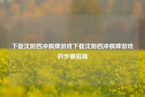 下载沈阳四冲棋牌游戏下载沈阳四冲棋牌游戏的步骤指南