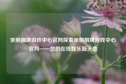 亲朋棋牌游戏中心官网探索亲朋棋牌游戏中心官网——您的在线娱乐新天地