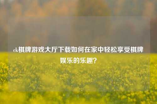 ck棋牌游戏大厅下载如何在家中轻松享受棋牌娱乐的乐趣？