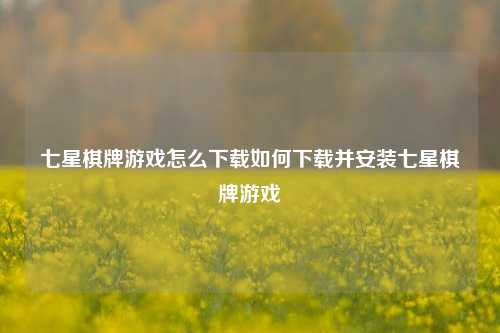 七星棋牌游戏怎么下载如何下载并安装七星棋牌游戏