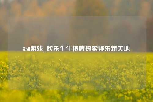 850游戏_欢乐牛牛棋牌探索娱乐新天地