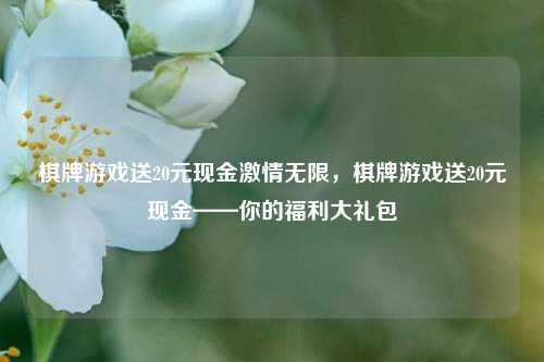 棋牌游戏送20元现金激情无限，棋牌游戏送20元现金——你的福利大礼包