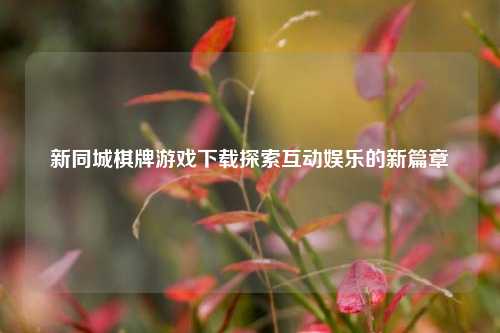 新同城棋牌游戏下载探索互动娱乐的新篇章