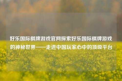 好乐国际棋牌游戏官网探索好乐国际棋牌游戏的神秘世界——走进中国玩家心中的顶级平台