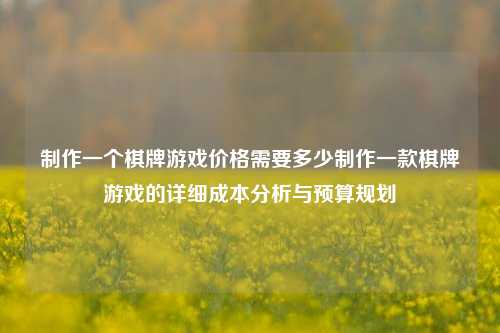 制作一个棋牌游戏价格需要多少制作一款棋牌游戏的详细成本分析与预算规划