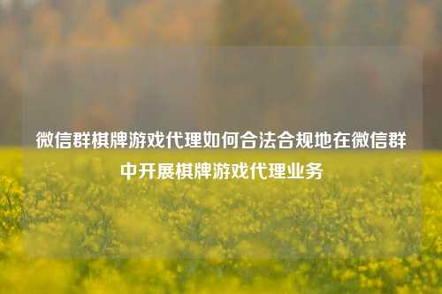 微信群棋牌游戏代理如何合法合规地在微信群中开展棋牌游戏代理业务