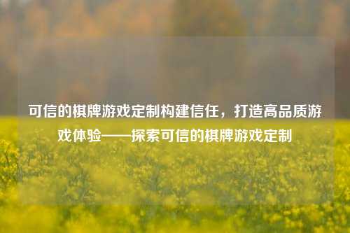 可信的棋牌游戏定制构建信任，打造高品质游戏体验——探索可信的棋牌游戏定制