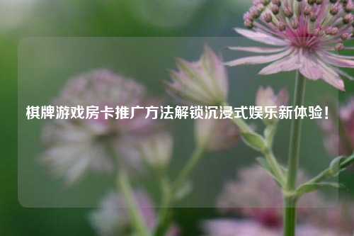棋牌游戏房卡推广方法解锁沉浸式娱乐新体验！