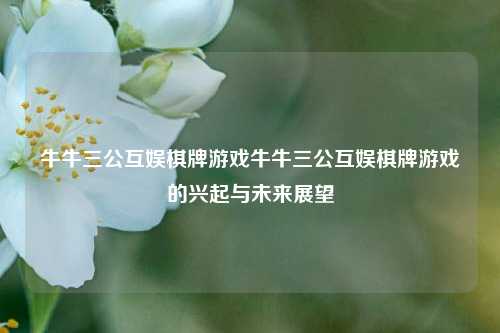 牛牛三公互娱棋牌游戏牛牛三公互娱棋牌游戏的兴起与未来展望