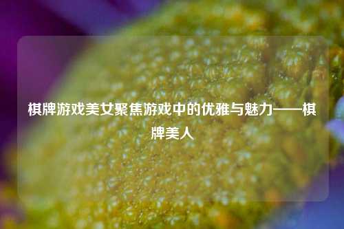 棋牌游戏美女聚焦游戏中的优雅与魅力——棋牌美人