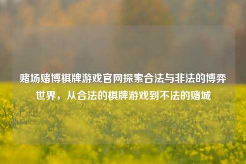 赌场赌博棋牌游戏官网探索合法与非法的博弈世界，从合法的棋牌游戏到不法的赌城