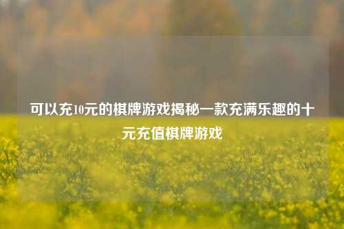 可以充10元的棋牌游戏揭秘一款充满乐趣的十元充值棋牌游戏