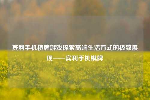 宾利手机棋牌游戏探索高端生活方式的极致展现——宾利手机棋牌