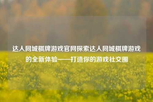 达人同城棋牌游戏官网探索达人同城棋牌游戏的全新体验——打造你的游戏社交圈