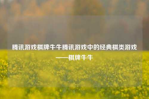 腾讯游戏棋牌牛牛腾讯游戏中的经典棋类游戏——棋牌牛牛
