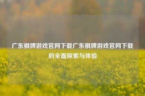 广东棋牌游戏官网下载广东棋牌游戏官网下载的全面探索与体验