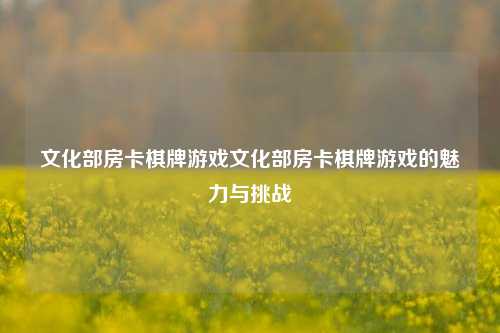 文化部房卡棋牌游戏文化部房卡棋牌游戏的魅力与挑战
