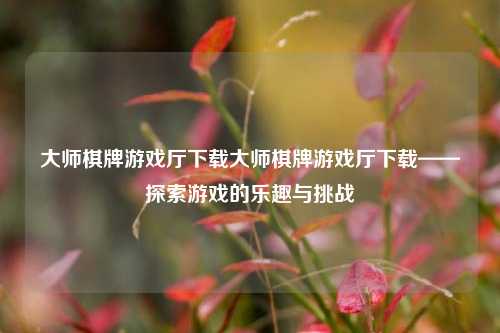 大师棋牌游戏厅下载大师棋牌游戏厅下载——探索游戏的乐趣与挑战